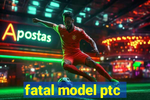 fatal model ptc